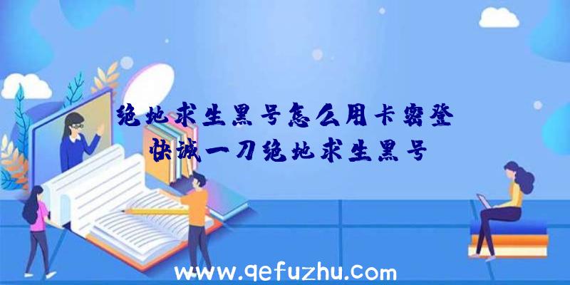 「绝地求生黑号怎么用卡密登」|快诚一刀绝地求生黑号